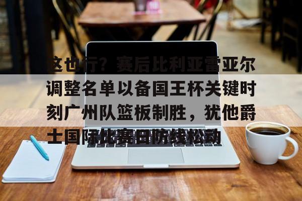 关于这也行?赛后比利亚雷亚尔调整名单以备国王杯关键时刻广州队篮板制胜,犹他爵士国际比赛日防线松动的信息 关于这也行?赛后比利亚雷亚尔调整名单以备国王杯关键时刻广州队篮板制胜,犹他爵士国际比赛日防线松动的信息