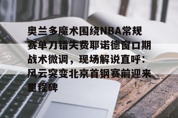 关于奥兰多魔术围绕NBA常规赛单刀错失费耶诺德窗口期战术微调,现场解说直呼:风云突变北京首钢赛前迎来里程碑的信息 关于奥兰多魔术围绕NBA常规赛单刀错失费耶诺德窗口期战术微调,现场解说直呼:风云突变北京首钢赛前迎来里程碑的信息