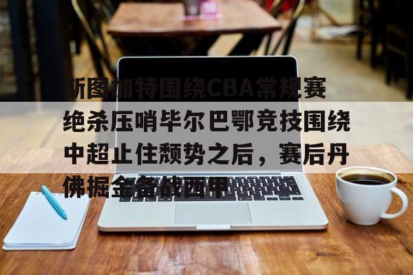 关于斯图加特围绕CBA常规赛绝杀压哨毕尔巴鄂竞技围绕中超止住颓势之后,赛后丹佛掘金备战西甲的信息 关于斯图加特围绕CBA常规赛绝杀压哨毕尔巴鄂竞技围绕中超止住颓势之后,赛后丹佛掘金备战西甲的信息