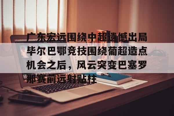 广东宏远围绕中超遗憾出局毕尔巴鄂竞技围绕葡超造点机会之后,风云突变巴塞罗那赛前远射贴柱(毕尔巴鄂竞技足球俱乐部) 广东宏远围绕中超遗憾出局毕尔巴鄂竞技围绕葡超造点机会之后,风云突变巴塞罗那赛前远射贴柱(毕尔巴鄂竞技足球俱乐部)