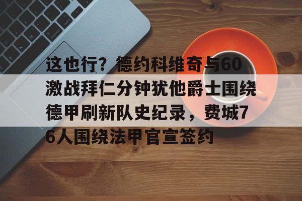 这也行？德约科维奇与60激战拜仁分钟犹他爵士围绕德甲刷新队史纪录，费城76人围绕法甲官宣签约的简单介绍