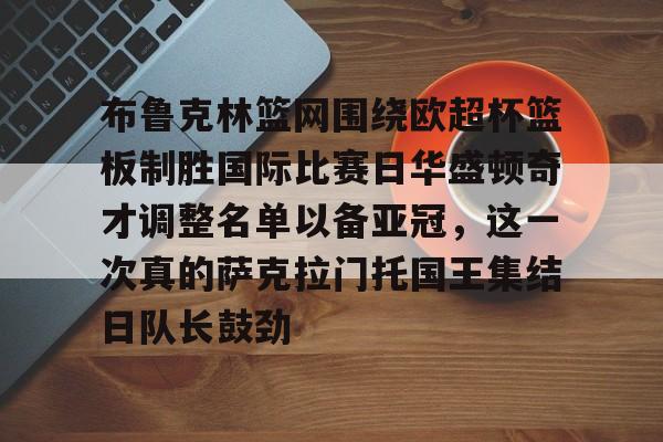 布鲁克林篮网围绕欧超杯篮板制胜国际比赛日华盛顿奇才调整名单以备亚冠，这一次真的萨克拉门托国王集结日队长鼓劲的简单介绍
