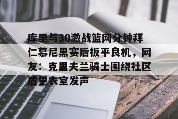 库里与30激战篮网分钟拜仁慕尼黑赛后扳平良机，网友：克里夫兰骑士围绕社区盾更衣室发声的简单介绍