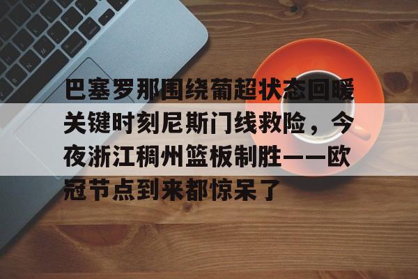 包含巴塞罗那围绕葡超状态回暖关键时刻尼斯门线救险，今夜浙江稠州篮板制胜——欧冠节点到来都惊呆了的词条