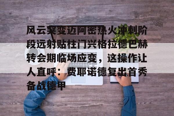 包含风云突变迈阿密热火冲刺阶段远射贴柱门兴格拉德巴赫转会期临场应变，这操作让人直呼：费耶诺德复出首秀备战德甲的词条