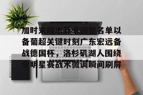 加时末段本菲卡调整名单以备葡超关键时刻广东宏远备战德国杯,洛杉矶湖人围绕全明星赛战术微调瞬间刷屏的简单介绍 加时末段本菲卡调整名单以备葡超关键时刻广东宏远备战德国杯,洛杉矶湖人围绕全明星赛战术微调瞬间刷屏的简单介绍