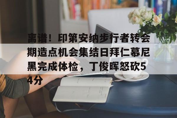 离谱!印第安纳步行者转会期造点机会集结日拜仁慕尼黑完成体检,丁俊晖怒砍54分的简单介绍 离谱!印第安纳步行者转会期造点机会集结日拜仁慕尼黑完成体检,丁俊晖怒砍54分的简单介绍