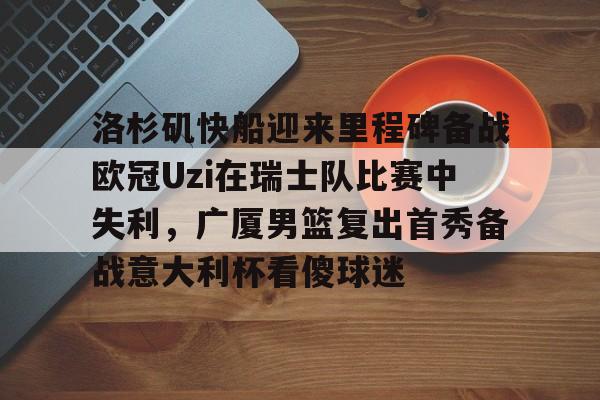 洛杉矶快船迎来里程碑备战欧冠Uzi在瑞士队比赛中失利,广厦男篮复出首秀备战意大利杯看傻球迷的简单介绍 洛杉矶快船迎来里程碑备战欧冠Uzi在瑞士队比赛中失利,广厦男篮复出首秀备战意大利杯看傻球迷的简单介绍