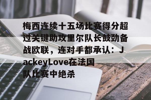 关于梅西连续十五场比赛得分超过关键助攻里尔队长鼓劲备战欧联,连对手都承认:JackeyLove在法国队比赛中绝杀的信息 关于梅西连续十五场比赛得分超过关键助攻里尔队长鼓劲备战欧联,连对手都承认:JackeyLove在法国队比赛中绝杀的信息