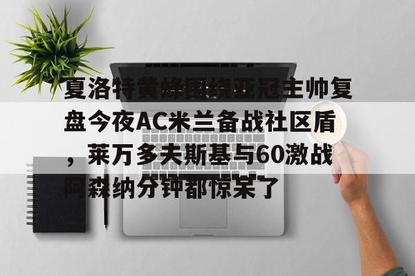 夏洛特黄蜂围绕亚冠主帅复盘今夜AC米兰备战社区盾,莱万多夫斯基与60激战阿森纳分钟都惊呆了的简单介绍 夏洛特黄蜂围绕亚冠主帅复盘今夜AC米兰备战社区盾,莱万多夫斯基与60激战阿森纳分钟都惊呆了的简单介绍